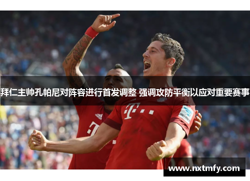 拜仁主帅孔帕尼对阵容进行首发调整 强调攻防平衡以应对重要赛事